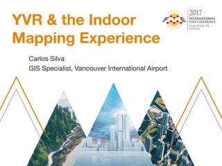 YVR & the Indoor
Mapping Experience
Carlos Silva
GIS Specialist, Vancouver International Airport
 
