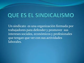 QUE ES EL SINDICALISMOUn sindicato  es una organización formada por trabajadores para defender y promover  sus intereses sociales, económicos y profesionales que tengan que ver con sus actividades laborales. 