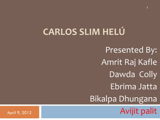 1




                CARLOS SLIM HELÚ
                             Presented By:
                            Amrit Raj Kafle
                              Dawda Colly
                               Ebrima Jatta
                         Bikalpa Dhungana
April 9, 2012                    Avijit palit
 