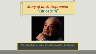 Story of an Entrepreneur
“Carlos slim”
The biggest things in life are not materials. - Carlos Slim
 