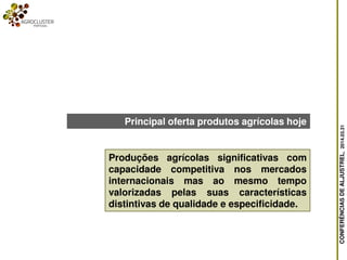 CONFERÊNCIASDEALJUSTREL,2014.03.31
Principal oferta produtos agrícolas hoje
Produções agrícolas significativas com
capacidade competitiva nos mercados
internacionais mas ao mesmo tempo
valorizadas pelas suas características
distintivas de qualidade e especificidade.
 