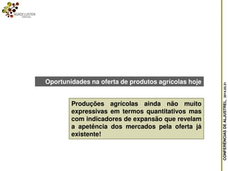 CONFERÊNCIASDEALJUSTREL,2014.03.31
Produções agrícolas ainda não muito
expressivas em termos quantitativos mas
com indicadores de expansão que revelam
a apetência dos mercados pela oferta já
existente!
Oportunidades na oferta de produtos agrícolas hoje
 