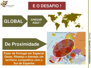 CONFERÊNCIASDEALJUSTREL,2014.03.31
E O DESAFIO !
CHEGAR
AQUI !GLOBAL
De Proximidade
Fazer de Portugal em Especial
Oeste, Ribatejo e Alentejo um
território competitivo com o
Sul de Espanha
 