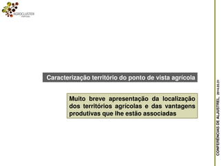 CONFERÊNCIASDEALJUSTREL,2014.03.31
Caracterização território do ponto de vista agrícola
Muito breve apresentação da localização
dos territórios agrícolas e das vantagens
produtivas que lhe estão associadas
 
