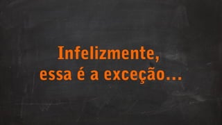 Infelizmente,
essa é a exceção…

 