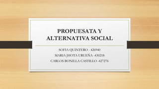 PROPUESATA Y
ALTERNATIVA SOCIAL
SOFIA QUINTERO - 426940
MARIA JHOTA URUEÑA -430218
CARLOS BONILLA CASTILLO -427276
 