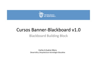 Cursos	
  Banner-­‐Blackboard	
  v1.0	
  
Blackboard	
  Building	
  Block	
  

Carlos	
  A.Suárez	
  Mora	
  

Desarrollo	
  y	
  Arquitectura	
  tecnología	
  EducaBva	
  

 