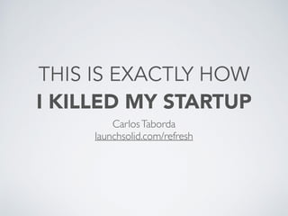 THIS IS EXACTLY HOW
I KILLED MY STARTUP
CarlosTaborda	

launchsolid.com/refresh
 