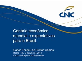 1

Cenário econômico
mundial e expectativas
para o Brasil
Carlos Thadeu de Freitas Gomes
Recife - PE, 2 de julho de 2013
Encontro Regional do Sicomercio

 