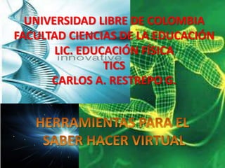 UNIVERSIDAD LIBRE DE COLOMBIA
FACULTAD CIENCIAS DE LA EDUCACIÓN
LIC. EDUCACIÓN FÍSICA
TICS
CARLOS A. RESTREPO G.
 