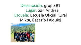 Descripción: grupo #1
Lugar: San Andrés
Escuela: Escuela Oficial Rural
Mixta, Caserío Pajquiej
 