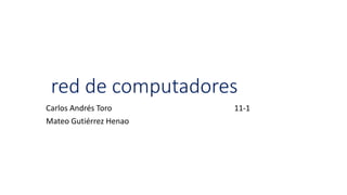red de computadores
Carlos Andrés Toro 11-1
Mateo Gutiérrez Henao
 