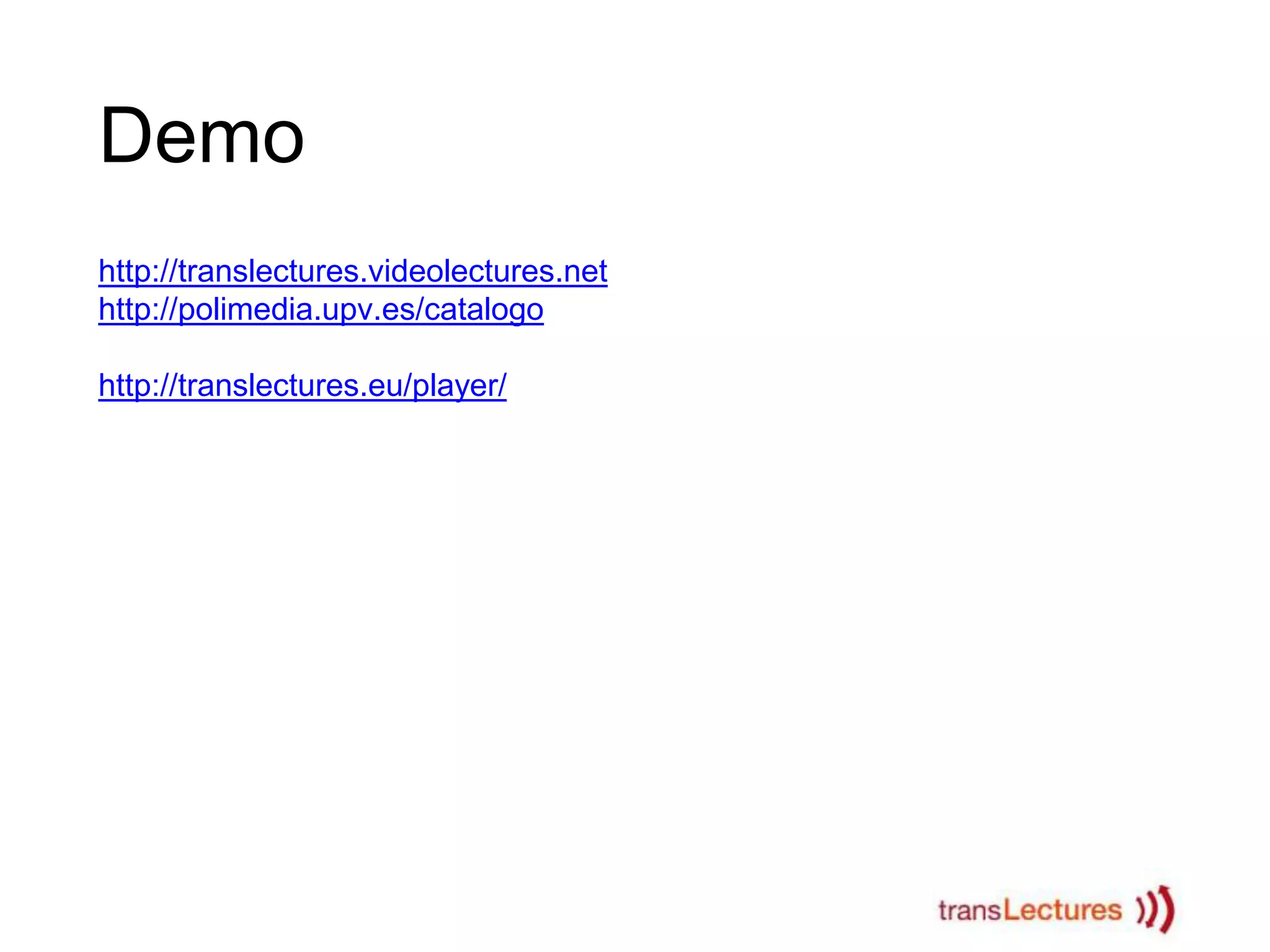 Demo
http://translectures.videolectures.net
http://polimedia.upv.es/catalogo
http://translectures.eu/player/

 