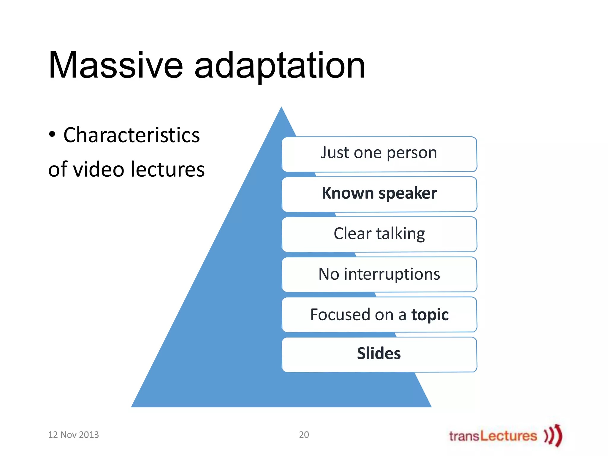 Massive adaptation
• Characteristics
of video lectures

Just one person
Known speaker
Clear talking
No interruptions

Focused on a topic
Slides

12 Nov 2013

20

 