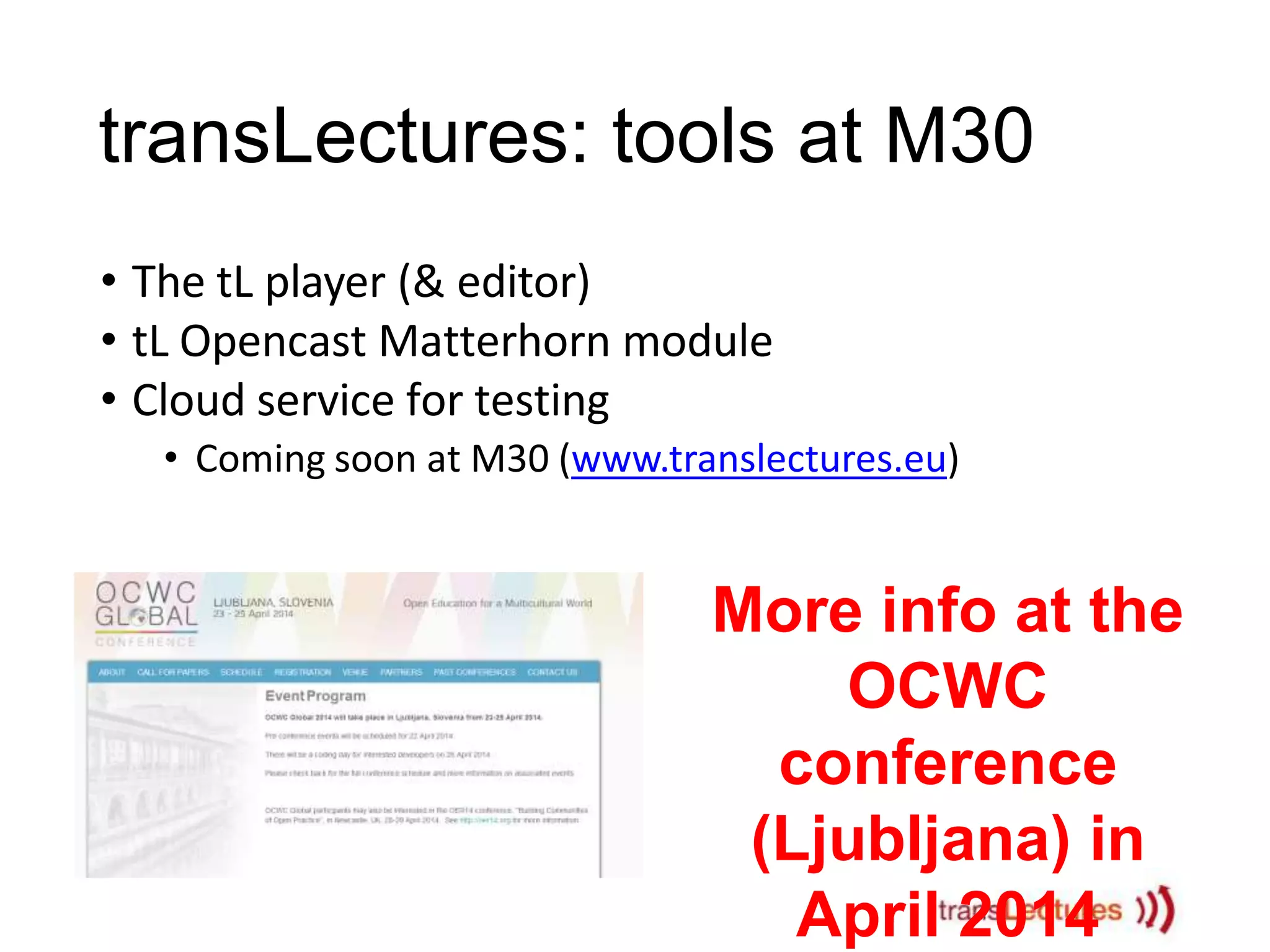 transLectures: tools at M30
• The tL player (& editor)
• tL Opencast Matterhorn module
• Cloud service for testing
• Coming soon at M30 (www.translectures.eu)

More info at the
OCWC
conference
(Ljubljana) in
April 2014

 