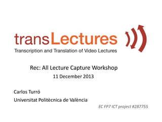 Rec: All Lecture Capture Workshop
11 December 2013
Carlos Turró
Universitat Politècnica de València
EC FP7 ICT project #287755

 