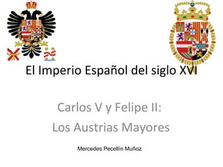 El Imperio Español del siglo XVI Carlos V y Felipe II: Los Austrias Mayores Mercedes Pecellín Muñoz 