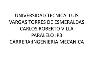 UNIVERSIDAD TECNICA LUIS
VARGAS TORRES DE ESMERALDAS
CARLOS ROBERTO VILLA
PARALELO :P3
CARRERA:INGENIERIA MECANICA
 