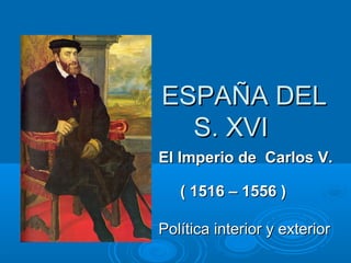 ESPAÑA DEL
S. XVI
El Imperio de Carlos V.
( 1516 – 1556 )
Política interior y exterior

 