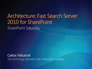 Architecture: Fast Search Server 2010 for SharePoint SharePoint Saturday Carlos Valcarcel Fast Technology Specialist, Fast, A Microsoft Subsidiary 