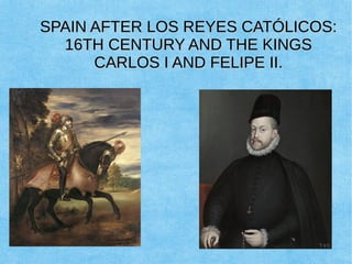 SPAIN AFTER LOS REYES CATÓLICOS:SPAIN AFTER LOS REYES CATÓLICOS:
16TH CENTURY AND THE KINGS16TH CENTURY AND THE KINGS
CARLOS I AND FELIPE II.CARLOS I AND FELIPE II.
 