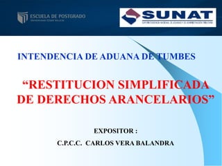 INTENDENCIA DE ADUANA DE TUMBES
“RESTITUCION SIMPLIFICADA
DE DERECHOS ARANCELARIOS”
EXPOSITOR :
C.P.C.C. CARLOS VERA BALANDRA
 