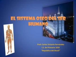 EL SISTEMA OSEO DEL SER
        HUMANO



           Prof. Carlos Victorio Fernández
                 I.E. de Primaria 1032
                “República del Brasil”
 