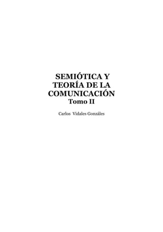 Semiótica y teoría de la comunicación. Tomo II




           SEMIÓTICA Y
          TEORÍA DE LA
         COMUNICACIÓN
                           Tomo II
                  Carlos Vidales Gonzáles




                                      136        Carlos Vidales Gonzáles
 