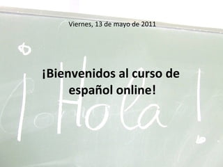 Viernes, 13 de mayo de 2011 ¡Bienvenidos al curso de  español online! 