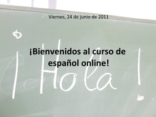 Viernes, 24 de junio de 2011 ¡Bienvenidos al curso de  español online! 