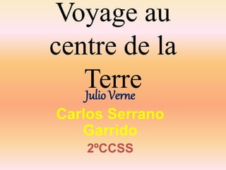 Voyage au 
centre de la 
Terre 
Julio Verne 
Carlos Serrano 
Garrido 
2ºCCSS 
 