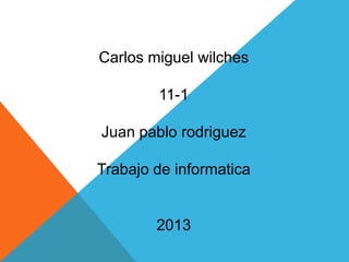 Carlos miguel wilches
11-1

Juan pablo rodriguez
Trabajo de informatica

2013

 