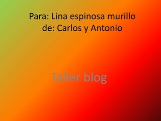 Para: Lina espinosa murillo
   de: Carlos y Antonio




     Taller blog
 