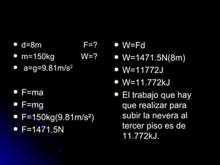 d=8m  F=? m=150kg  W=? a=g=9.81m/s 2   F=ma F=mg F=150kg(9.81m/s 2 ) F=1471.5N W=Fd W=1471.5N(8m) W=11772J W=11.772kJ El trabajo que hay que realizar para subir la nevera al tercer piso es de 11.772kJ. 