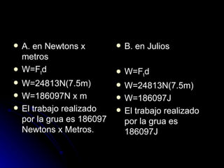A. en Newtons x metros W=F t d W=24813N(7.5m) W=186097N x m El trabajo realizado por la grua es 186097 Newtons x Metros. B. en Julios  W=F t d W=24813N(7.5m) W=186097J El trabajo realizado por la grua es 186097J 