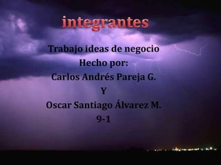 integrantes Trabajo ideas de negocio  Hecho por:  Carlos Andrés Pareja G.   Y  Oscar Santiago Álvarez M. 9-1 