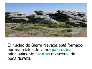 El núcleo de Sierra Nevada está formado por materiales de la era  paleozoica , principalmente  pizarras  micáceas, de poca dureza. 