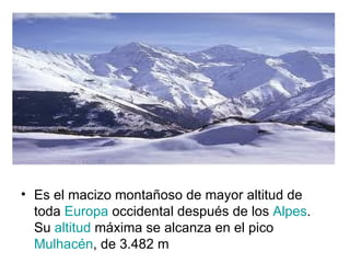 Es el macizo montañoso de mayor altitud de toda  Europa  occidental después de los  Alpes . Su  altitud  máxima se alcanza en el pico  Mulhacén , de 3.482 m 