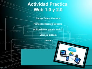 Actividad Practica
Web 1.0 y 2.0
Carlos Zuleta Cardona
Profesor: Ricardo Becerra
Aplicaciones para la web 2
Viernes 6:00am
cesde
 