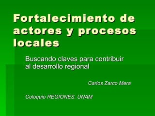 Fortalecimiento de actores y procesos locales Buscando claves para contribuir al desarrollo regional Carlos Zarco Mera Coloquio REGIONES. UNAM 