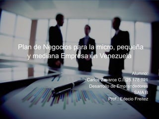 Plan de Negocios para la micro, pequeña
y mediana Empresa en Venezuela
Alumno:
Carlos Zavarce C.I.:25.178.021
Desarrollo de Emprendedores
SAIA B
Prof.: Edecio Freitez
 