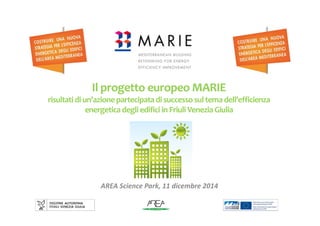 Il progetto europeo MARIE
risultati di un’azione partecipata di successo sul tema dell’efficienza 
energetica degli edifici in Friuli Venezia Giulia
AREA Science Park, 11 dicembre 2014
 