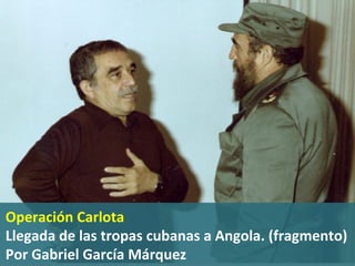 Operación	
  Carlota	
  
Llegada	
  de	
  las	
  tropas	
  cubanas	
  a	
  Angola.	
  (fragmento)	
  	
  
Por	
  Gabriel	
  García	
  Márquez	
  
 