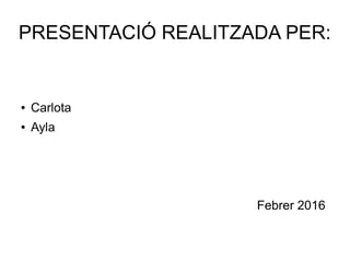 PRESENTACIÓ REALITZADA PER:
● Carlota
● Ayla
Febrer 2016
 