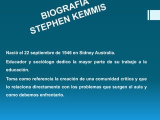 Nació el 22 septiembre de 1946 en Sídney Australia. 
Educador y sociólogo dedico la mayor parte de su trabajo a la 
educación. 
Toma como referencia la creación de una comunidad critica y que 
lo relaciona directamente con los problemas que surgen el aula y 
como debemos enfrentarlo. 
 