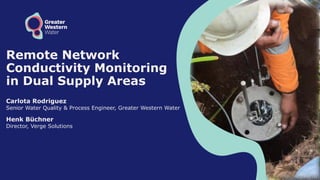 Remote Network
Conductivity Monitoring
in Dual Supply Areas
Carlota Rodriguez
Senior Water Quality & Process Engineer, Greater Western Water
Henk Büchner
Director, Verge Solutions
 