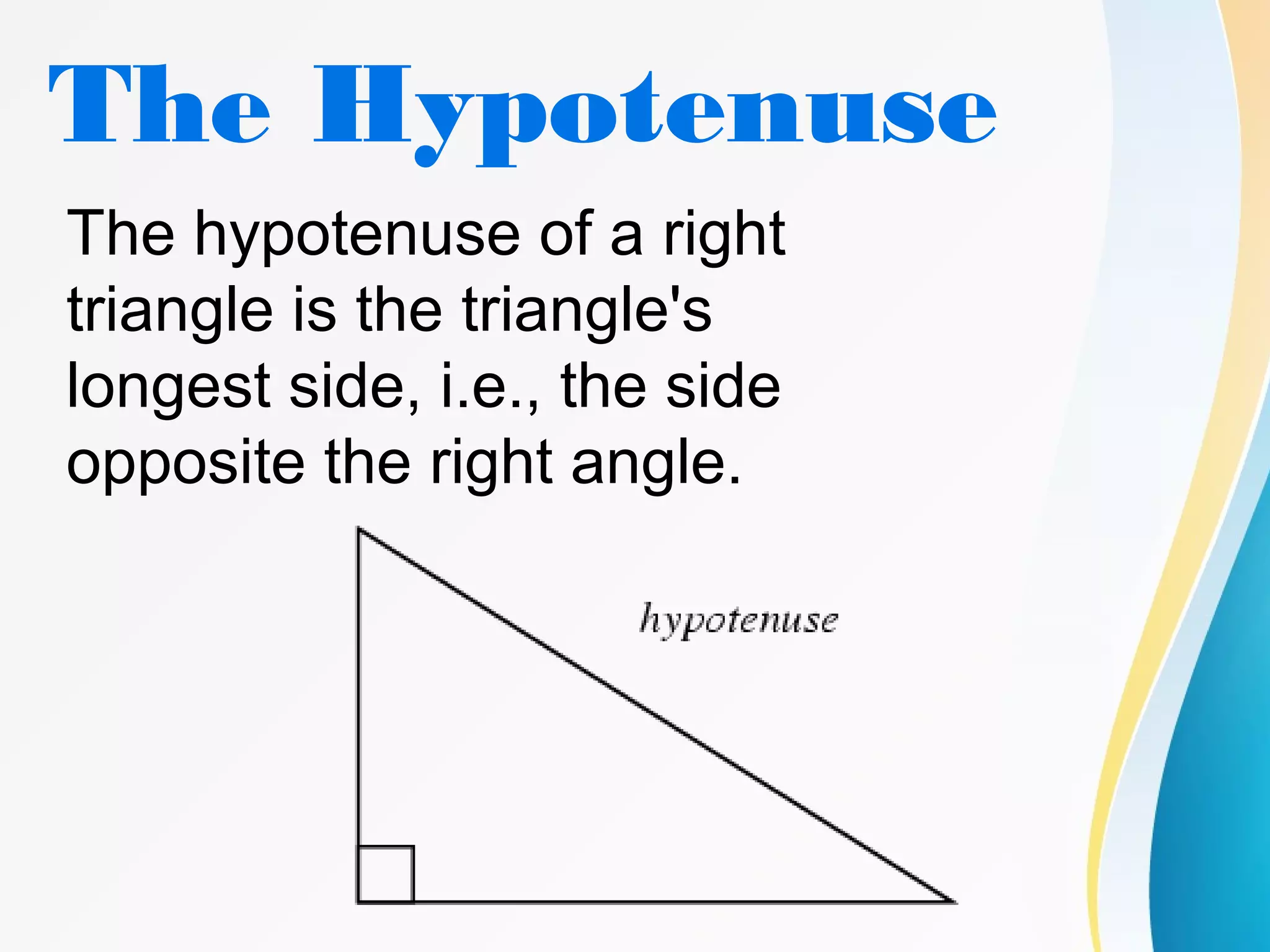 The Hypotenuse
The hypotenuse of a right
triangle is the triangle's
longest side, i.e., the side
opposite the right angle.
 