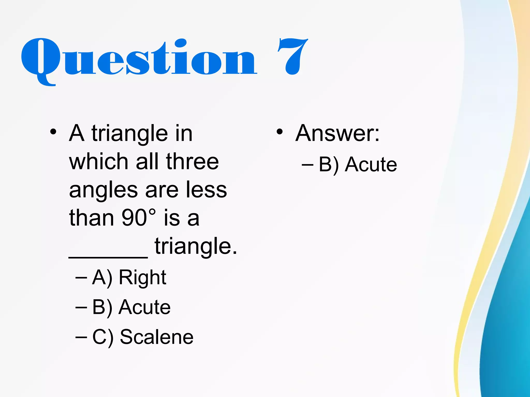 Question 7
• A triangle in
which all three
angles are less
than 90° is a
______ triangle.
– A) Right
– B) Acute
– C) Scalene
• Answer:
– B) Acute
 