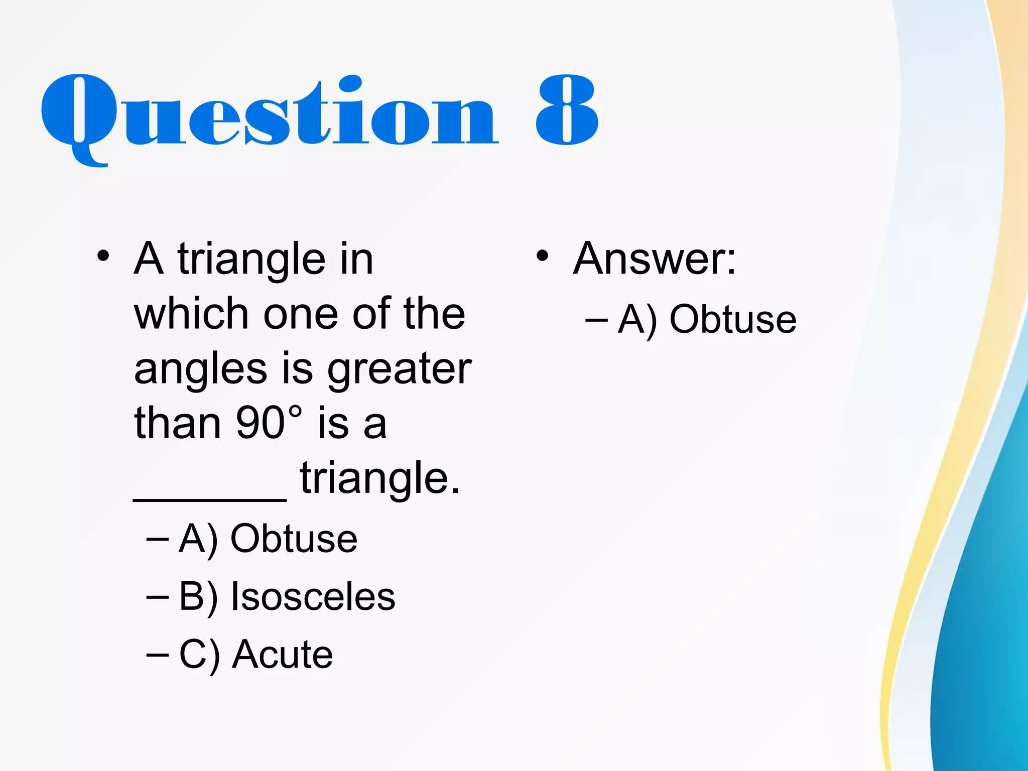 Question 8
• A triangle in
which one of the
angles is greater
than 90° is a
______ triangle.
– A) Obtuse
– B) Isosceles
– C) Acute
• Answer:
– A) Obtuse
 