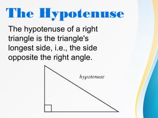 The Hypotenuse
The hypotenuse of a right
triangle is the triangle's
longest side, i.e., the side
opposite the right angle.
 